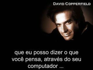 q ue eu posso dizer o que você pensa, através do seu computador . . .