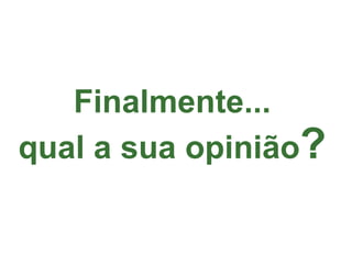 Finalmente...  qual a sua opinião ?   