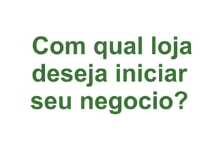 Com qual loja deseja iniciar seu negocio? 