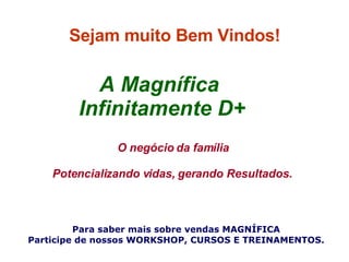 Sejam muito Bem Vindos! Para saber mais sobre vendas MAGNÍFICA Participe de nossos WORKSHOP, CURSOS E TREINAMENTOS. O negócio da família Potencializando vidas, gerando Resultados. A Magnífica  Infinitamente D+ 