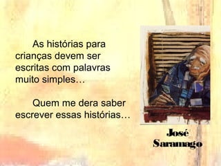 As histórias para
crianças devem ser
escritas com palavras
muito simples…
Quem me dera saber
escrever essas histórias…
José
Saramago
 