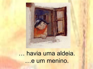 … havia uma aldeia.
…e um menino.
 