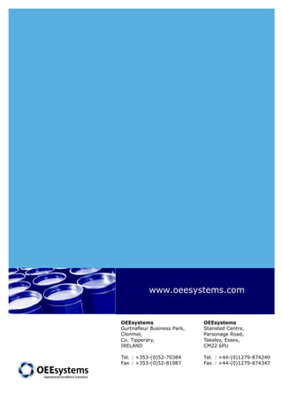 www.oeesystems.com 
OEEsystems 
Gurtnafleur Business Park, 
Clonmel, 
Co. Tipperary, 
IRELAND 
Tel. : +353-(0)52-70384 
Fax : +353-(0)52-81987 
OEEsystems 
Stansted Centre, 
Parsonage Road, 
Takeley, Essex, 
CM22 6PU 
Tel. : +44-(0)1279-874240 
Fax : +44-(0)1279-874347 
