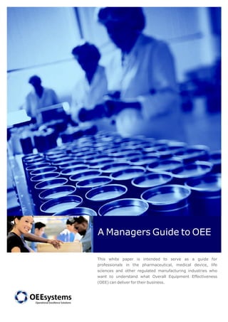 AManagers Guide to OEE 
This white paper is intended to serve as a guide for 
professionals in the pharmaceutical, medical device, life 
sciences and other regulated manufacturing industries who 
want to understand what Overall Equipment Effectiveness 
(OEE) candeliver for their business. 
 