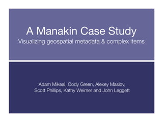 A Manakin Case Study
Visualizing geospatial metadata & complex items




      Adam Mikeal, Cody Green, Alexey Maslov,
     Scott Phillips, Kathy Weimer and John Leggett