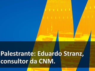 Palestrante: Eduardo Stranz,
consultor da CNM.
 