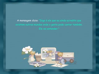 A mensagem dizia:  "Diga à ele que eu ainda acredito que existem outros mundos onde a gente pode cantar também. Ele vai entender." 