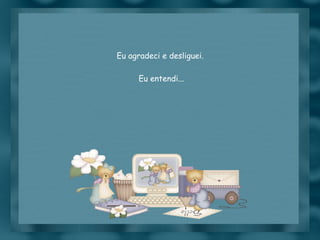 Eu agradeci e desliguei.  Eu entendi... 