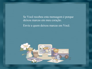 Se Você recebeu esta mensagem é porque deixou marcas em meu coração. Envie a quem deixou marcas em Você. 