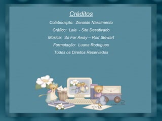 Créditos Colaboração:  Zenaide Nascimento Gráfico:  Lala  - Site Desativado Música:  So Far Away – Rod Stewart Formatação:  Luana Rodrigues Todos os Direitos Reservados 