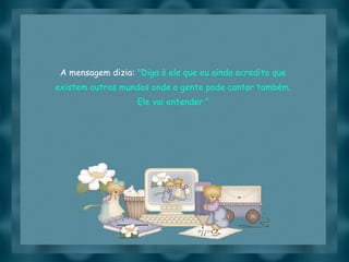 A mensagem dizia:  "Diga à ele que eu ainda acredito que existem outros mundos onde a gente pode cantar também. Ele vai entender." 