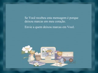 Se Você recebeu esta mensagem é porque deixou marcas em meu coração. Envie a quem deixou marcas em Você. 