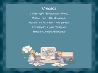 Créditos Colaboração:  Zenaide Nascimento Gráfico:  Lala  - Site Desativado Música:  So Far Away – Rod Stewart Formatação:  Luana Rodrigues Todos os Direitos Reservados 