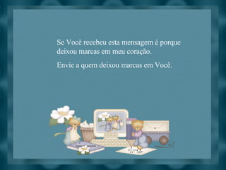 Se Você recebeu esta mensagem é porque deixou marcas em meu coração. Envie a quem deixou marcas em Você. 