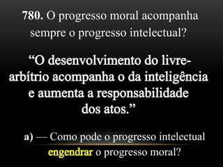 780. O progresso moral acompanha
sempre o progresso intelectual?
a) — Como pode o progresso intelectual
o progresso moral?
 