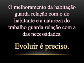 O melhoramento da habitação
guarda relação com o do
habitante e a natureza do
trabalho guarda relação com a
das necessidades.
Evoluir é preciso.
 