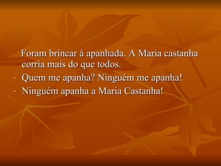 Foram brincar à apanhada. A Maria castanha corria mais do que todos. Quem me apanha? Ninguém me apanha! Ninguém apanha a Maria Castanha! 