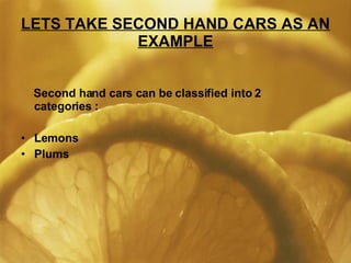 LETS TAKE SECOND HAND CARS AS AN EXAMPLE Second hand cars can be classified into 2 categories : Lemons Plums 