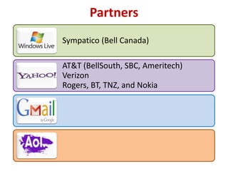 Partners
Sympatico (Bell Canada)

AT&T (BellSouth, SBC, Ameritech)
Verizon
Rogers, BT, TNZ, and Nokia
 