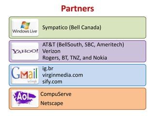 Partners
Sympatico (Bell Canada)

AT&T (BellSouth, SBC, Ameritech)
Verizon
Rogers, BT, TNZ, and Nokia
ig.br
virginmedia.com
sify.com

CompuServe
Netscape
 