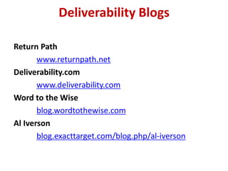 Deliverability Blogs

Return Path
       www.returnpath.net
Deliverability.com
       www.deliverability.com
Word to the Wise
       blog.wordtothewise.com
Al Iverson
       blog.exacttarget.com/blog.php/al-iverson
 