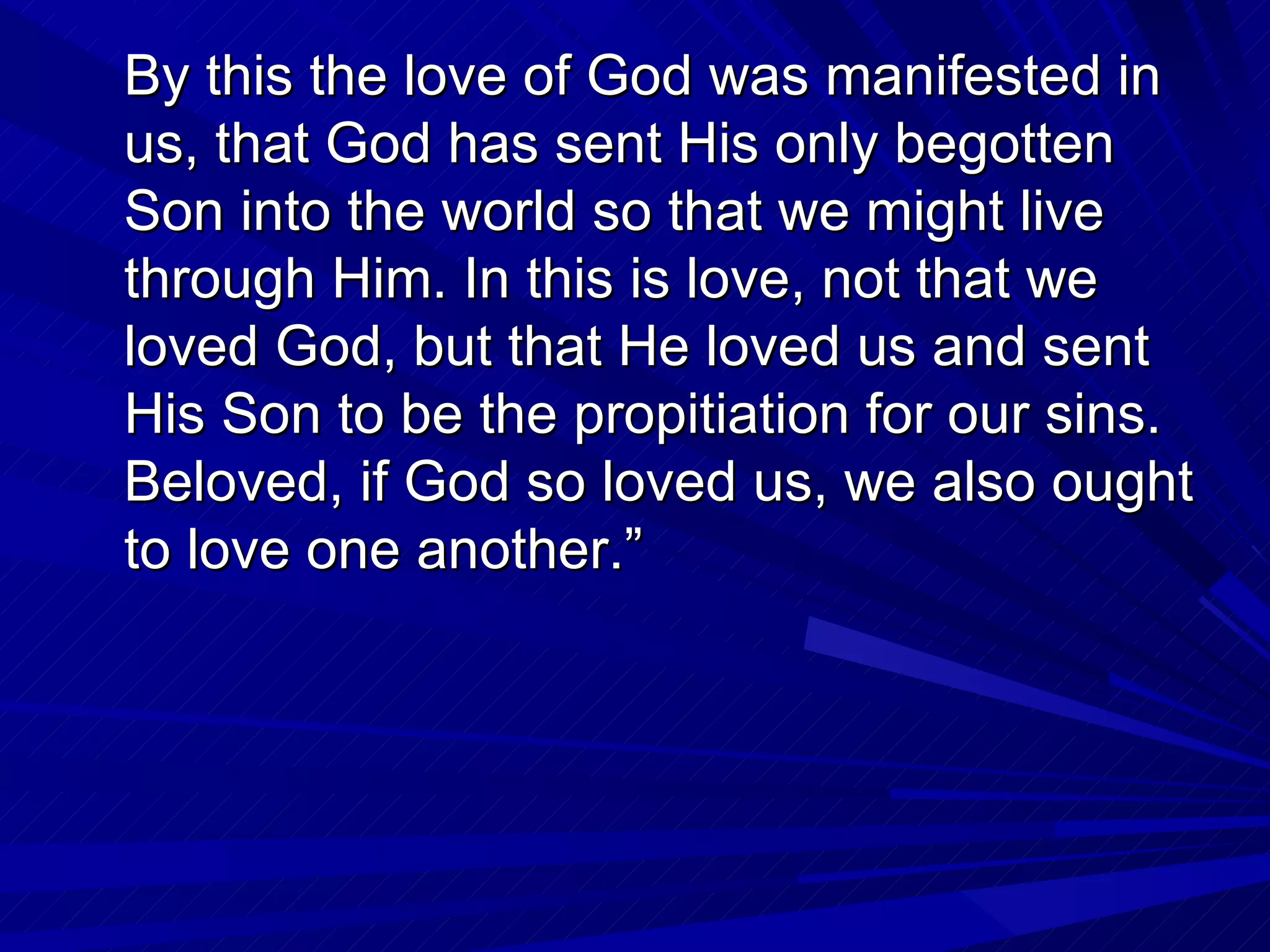 By this the love of God was manifested in
us, that God has sent His only begotten
Son into the world so that we might live
through Him. In this is love, not that we
loved God, but that He loved us and sent
His Son to be the propitiation for our sins.
Beloved, if God so loved us, we also ought
to love one another.”
 