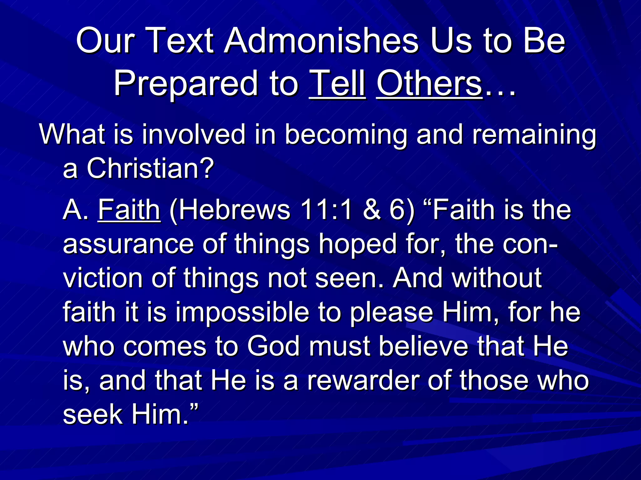 Our Text Admonishes Us to Be
   Prepared to Tell Others…
What is involved in becoming and remaining
 a Christian?
 A. Faith (Hebrews 11:1 & 6) “Faith is the
 assurance of things hoped for, the con-
 viction of things not seen. And without
 faith it is impossible to please Him, for he
 who comes to God must believe that He
 is, and that He is a rewarder of those who
 seek Him.”
 