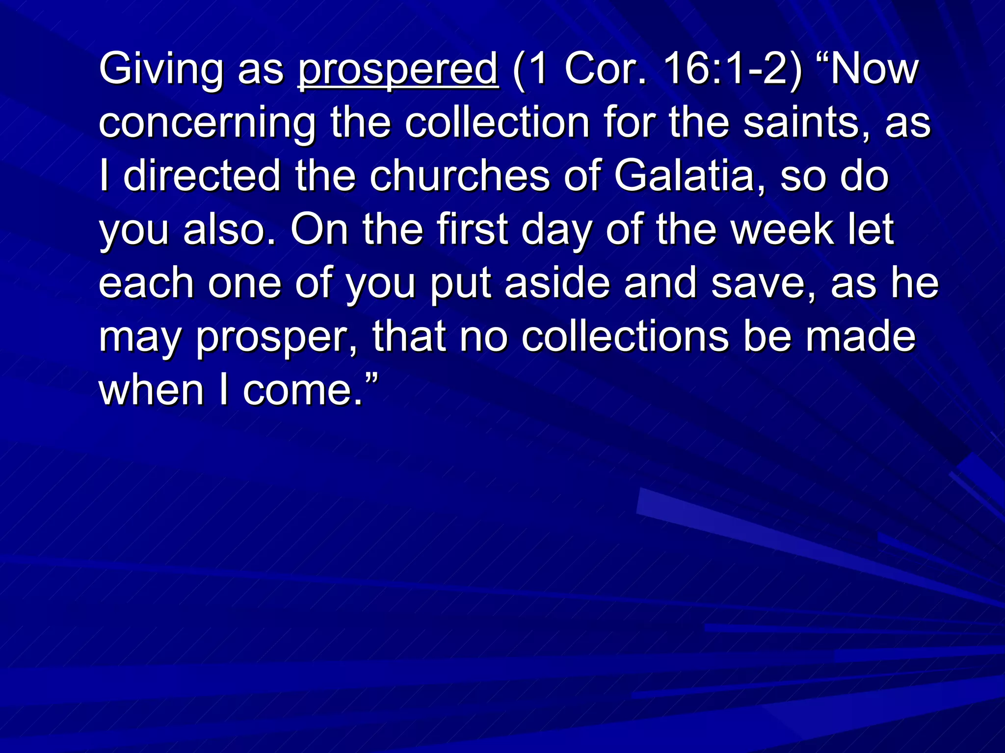 Giving as prospered (1 Cor. 16:1-2) “Now
concerning the collection for the saints, as
I directed the churches of Galatia, so do
you also. On the first day of the week let
each one of you put aside and save, as he
may prosper, that no collections be made
when I come.”
 
