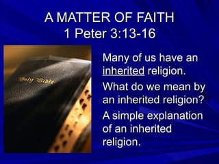 A MATTER OF FAITH
   1 Peter 3:13-16
        Many of us have an
        inherited religion.
        What do we mean by
        an inherited religion?
        A simple explanation
        of an inherited
        religion.
 