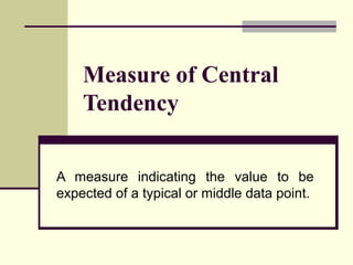 Measure of Central
    Tendency


A measure indicating the value to be
expected of a typical or middle data point.
 