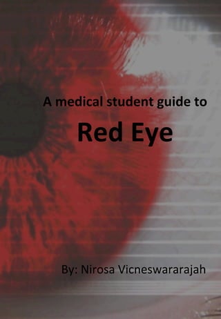 A	
  medical	
  student	
  guide	
  to	
  	
  
Red	
  Eye	
  	
  
By:	
  Nirosa	
  Vicneswararajah	
  	
  
1	
  
 