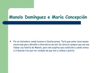 Manolo Domínguez e María Concepción <ul><li>Foi en Setembro cando levaron a Concha presa. Tería que estar nove meses encer...