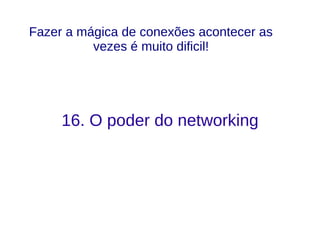 16. O poder do networking
Fazer a mágica de conexões acontecer as
vezes é muito dificil!
 