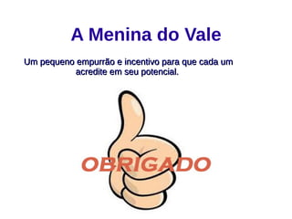 A Menina do Vale
Um pequeno empurrão e incentivo para que cada umUm pequeno empurrão e incentivo para que cada um
acredite em seu potencial.acredite em seu potencial.
 