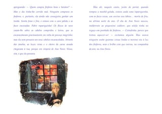 apregoando: — Quem compra fósforos bons e baratos? —             Mas ali, naquele canto, junto do portal, quando

Mas o dia tinha-lhe corrido mal. Ninguém comprara os          rompeu a manhã gelada, estava caída uma rapariguinha,

fósforos, e, portanto, ela ainda não conseguira ganhar um     com as faces roxas, um sorriso nos lábios… morta de frio,

tostão. Sentia fome e frio, e estava com a cara pálida e as   na última noite do ano. O dia de Ano Novo nasceu,

faces encovadas. Pobre rapariguinha! Os flocos de neve        indiferente ao pequenino cadáver, que ainda tinha no

caíam-lhe sobre os cabelos compridos e loiros, que se         regaço um punhado de fósforos. — Coitadinha, parece que

encaracolavam graciosamente em volta do pescoço magrinho;     tentou aquecer-se! — exclamou alguém. Mas nunca

mas ela nem pensava nos seus cabelos encaracolados. Através   ninguém soube quantas coisas lindas a menina viu à luz

das janelas, as luzes vivas e o cheiro da carne assada        dos fósforos, nem o brilho com que entrou, na companhia

chegavam à rua, porque era véspera de Ano Novo. Nisso,        da avó, no Ano Novo.

sim, é que ela pensava.
 