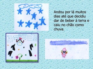 Andou por lá muitos dias até que decidiu dar de beber à terra e caiu no chão como chuva.  