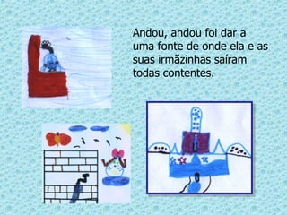 Andou, andou foi dar a uma fonte de onde ela e as suas irmãzinhas saíram todas contentes. 