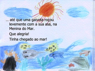 …  até que uma gaivota roçou levemente com a sua asa, na Menina do Mar. Que alegria! Tinha chegado ao mar! 
