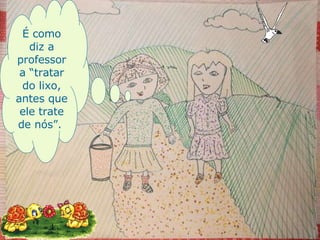 É como diz a professora “tratar do lixo, antes que ele trate de nós”.  