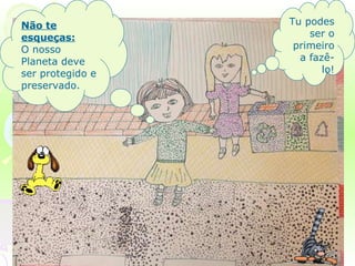 Tu podes ser o primeiro a fazê-lo! Não te esqueças:   O nosso Planeta deve ser protegido e preservado. 