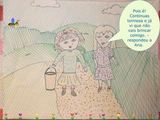 Pois é! Continuas teimosa e já vi que não vais brincar comigo. - respondeu a Ana.  