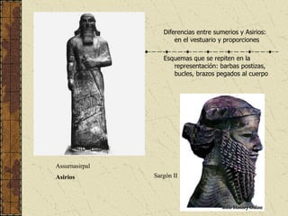 Diferencias entre sumerios y Asirios: en el vestuario y proporciones Esquemas que se repiten en la representación: barbas postizas, bucles, brazos pegados al cuerpo Assurnasirpal  Asirios Sargón II 