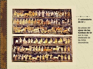 El  estandarte de Ur  y  las piezas del  ajuar de las tumbas de Ur  son lo mas destacado de las Artes decorativas 