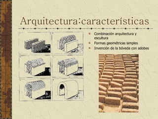 Arquitectura:características Combinación arquitectura y escultura Formas geométricas simples Invención de la bóveda con adobes 