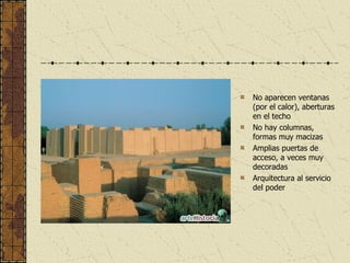 No aparecen ventanas (por el calor), aberturas en el techo No hay columnas, formas muy macizas Amplias puertas de acceso, a veces muy decoradas Arquitectura al servicio del poder 