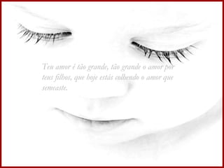 Teu amor é tão grande, tão grande o amor por teus filhos, que hoje estás colhendo o amor que semeaste.   