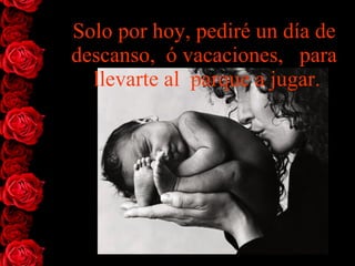 Solo por hoy, pediré un día de descanso,  ó vacaciones,   para  llevarte al  parque a jugar. 
