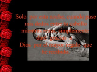 Solo  por esta noche, cuando pase mis dedos entre tu cabello mientras rezas, simplemente  daré  gracias  a   Dios  por el mayor regalo  que he recibido. 