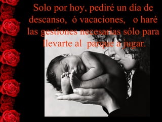 Solo por hoy, pediré un día de descanso,  ó vacaciones,   o haré las gestiones necesarias sólo para  llevarte al  parque a jugar. 