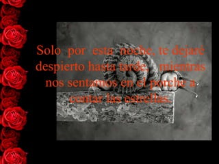 Solo  por  esta  noche, te dejaré despierto hasta tarde,   mientras   nos sentamos en el porche a contar las estrellas. 